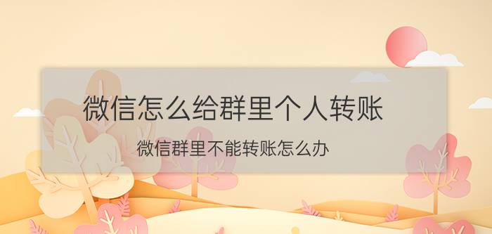 微信怎么给群里个人转账 微信群里不能转账怎么办？